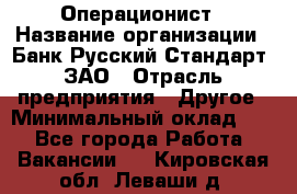 Операционист › Название организации ­ Банк Русский Стандарт, ЗАО › Отрасль предприятия ­ Другое › Минимальный оклад ­ 1 - Все города Работа » Вакансии   . Кировская обл.,Леваши д.